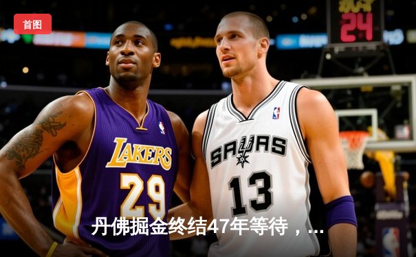 丹佛掘金终结47年等待，NBA总决赛G5夺冠纪实