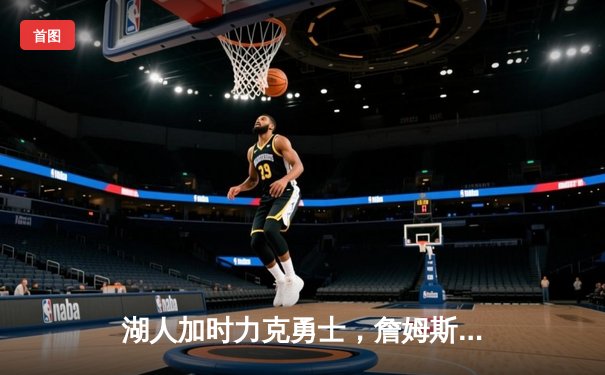 湖人加时力克勇士，詹姆斯三双引领关键胜利