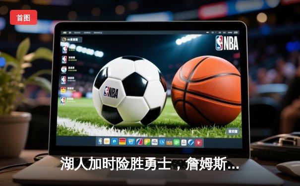 湖人加时险胜勇士，詹姆斯关键三分锁定胜局