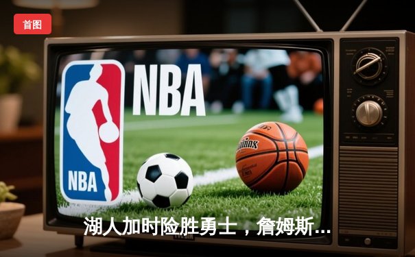 湖人加时险胜勇士，詹姆斯关键三分锁定胜局