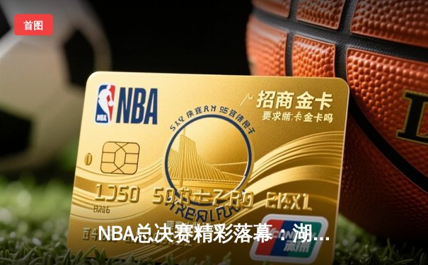 NBA总决赛精彩落幕：湖人险胜凯尔特人，詹姆斯关键三分锁定胜局