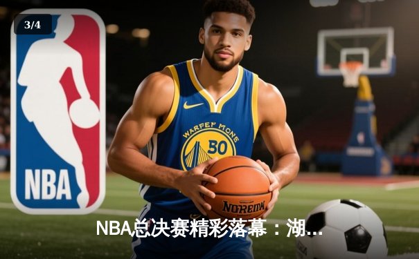 NBA总决赛精彩落幕：湖人险胜凯尔特人，詹姆斯关键三分锁定胜局 - 3