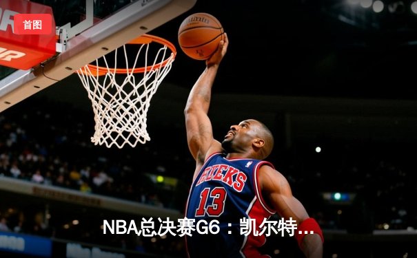 NBA总决赛G6：凯尔特人险胜勇士，塔图姆关键三分锁定胜局