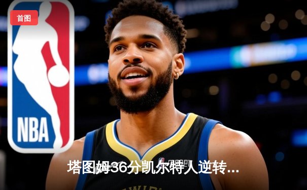塔图姆36分凯尔特人逆转独行侠 NBA总决赛G3上演惊魂逆转