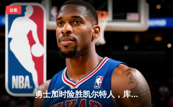 勇士加时险胜凯尔特人，库里三分里程碑之夜改写NBA历史