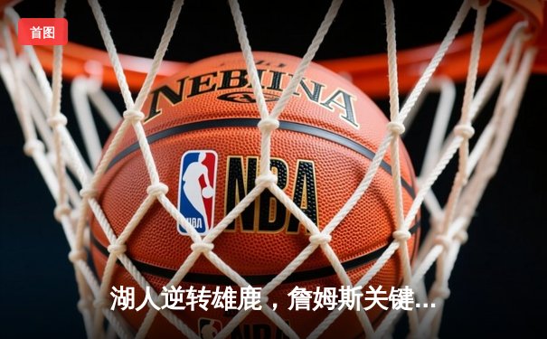 湖人逆转雄鹿，詹姆斯关键三分锁定胜局，NBA季后赛再添经典战役