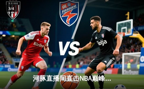 河豚直播间直击NBA巅峰对决：湖人加时险胜勇士，詹姆斯关键三分定乾坤 - 3