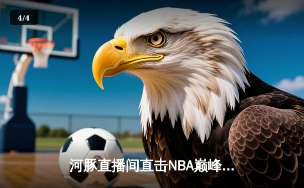 河豚直播间直击NBA巅峰对决：湖人加时险胜勇士，詹姆斯关键三分定乾坤 - 4