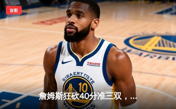 詹姆斯狂砍40分准三双，湖人加时险胜勇士，系列赛悬念再起