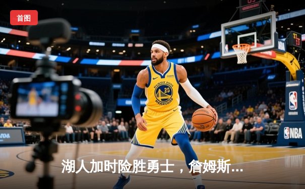 湖人加时险胜勇士，詹姆斯三双力挽狂澜，河豚直播间见证经典对决