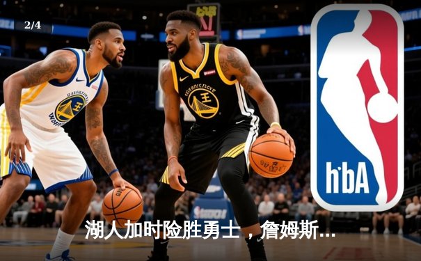 湖人加时险胜勇士，詹姆斯三双力挽狂澜，河豚直播间见证经典对决 - 2