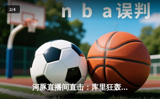 河豚直播间直击：库里狂轰45分创赛季新高，勇士加时险胜绿军，NBA焦点战引爆篮球周末 - 2