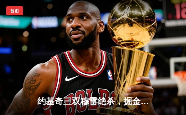 约基奇三双穆雷绝杀，掘金逆转湖人夺赛季开门红