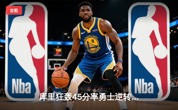 库里狂轰45分率勇士逆转掘金，普尔关键三分锁定胜局