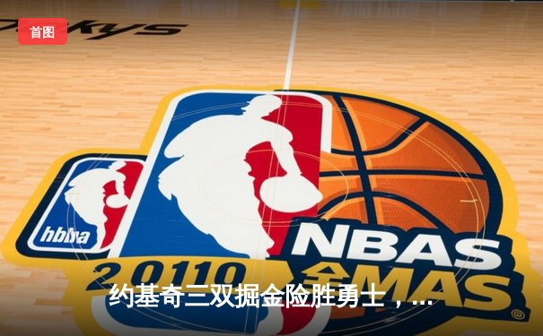 约基奇三双掘金险胜勇士，河豚直播间带你回顾NBA焦点之战