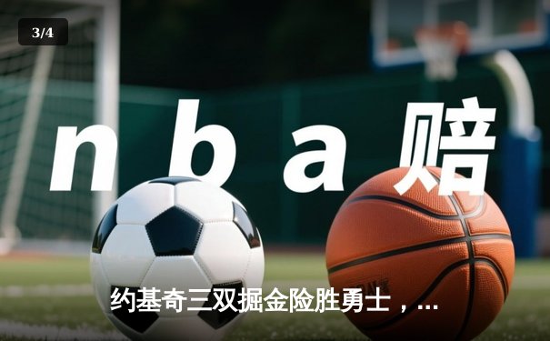 约基奇三双掘金险胜勇士，河豚直播间带你回顾NBA焦点之战 - 3