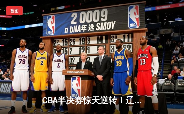 CBA半决赛惊天逆转！辽宁本钢加时险胜广东宏远，赵继伟砍下35分创生涯新高