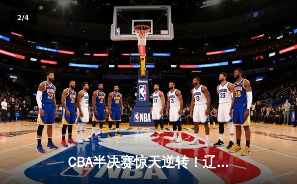 CBA半决赛惊天逆转！辽宁本钢加时险胜广东宏远，赵继伟砍下35分创生涯新高 - 2