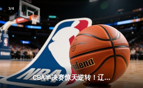 CBA半决赛惊天逆转！辽宁本钢加时险胜广东宏远，赵继伟砍下35分创生涯新高 - 3
