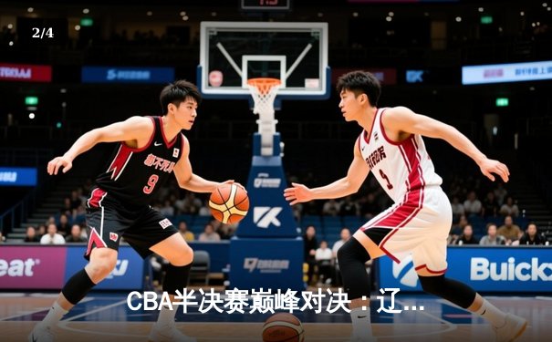CBA半决赛巅峰对决：辽宁本钢加时险胜广东宏远，赵继伟35分创生涯新高 - 2