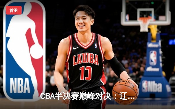 CBA半决赛巅峰对决：辽宁本钢加时险胜广东宏远，赵继伟35分创生涯新高
