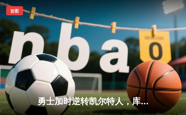 勇士加时逆转凯尔特人，库里狂砍43分刷新总决赛G4纪录